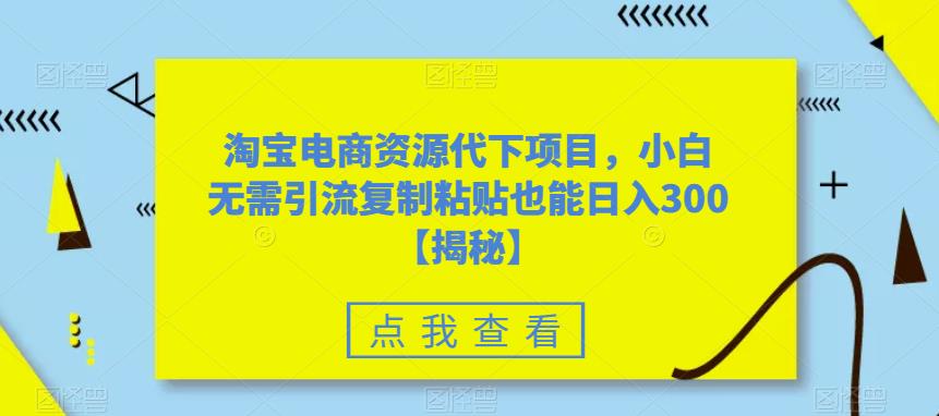 淘宝电商资源代下项目，小白无需引流复制粘贴也能日入300＋【揭秘】_微雨项目网