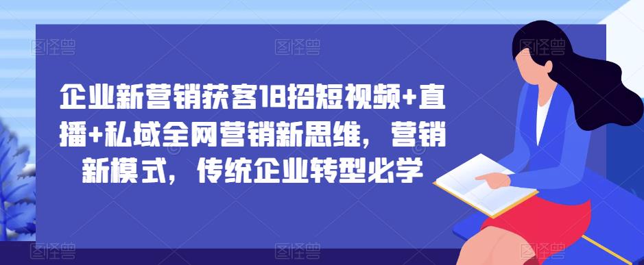 企业新营销获客18招短视频+直播+私域全网营销新思维，营销新模式，传统企业转型必学_微雨项目网