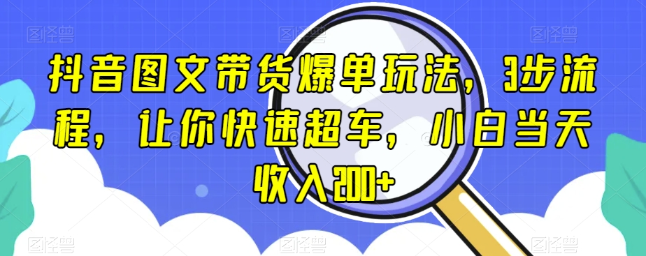 抖音图文带货爆单玩法，3步流程，让你快速超车，小白当天收入200+【揭秘】_微雨项目网