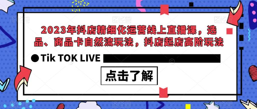 2023年抖店精细化运营线上直播课，选品、商品卡自然流玩法，抖店起店高阶玩法_微雨项目网