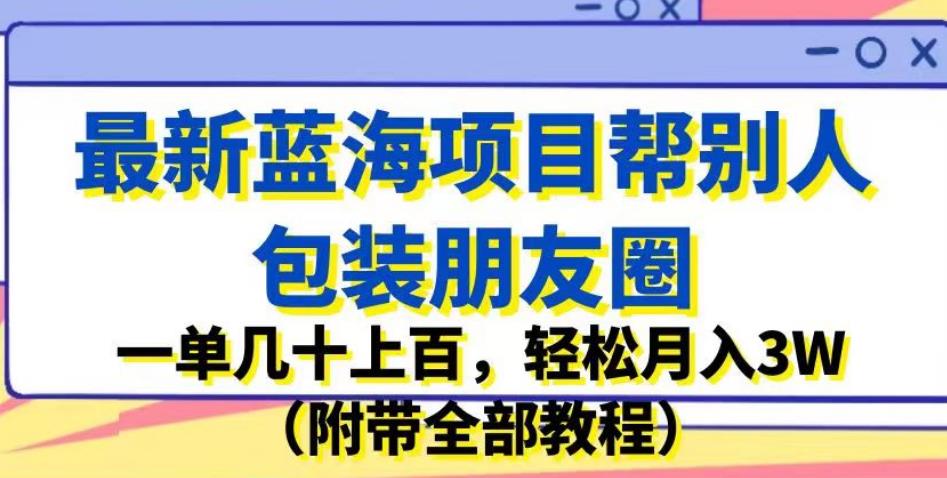 最新蓝海项目帮别人包装朋友圈，一单几十上百，轻松月入3W（附带全部教程）_微雨项目网