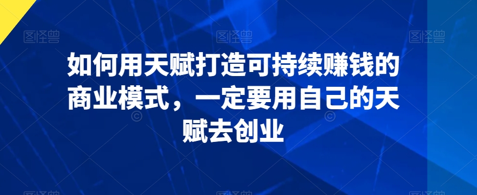 如何用天赋打造可持续赚钱的商业模式，一定要用自己的天赋去创业_微雨项目网