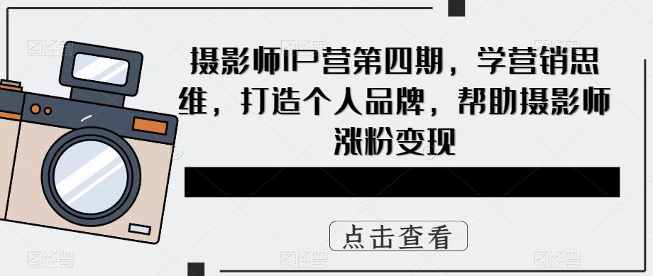 摄影师IP营第四期，学营销思维，打造个人品牌，帮助摄影师涨粉变现_微雨项目网