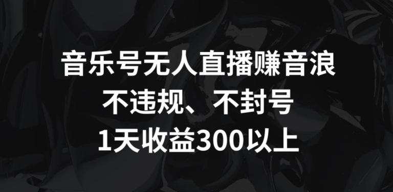 音乐号无人直播赚音浪，不违规、不封号，1天收益300+【揭秘】_微雨项目网