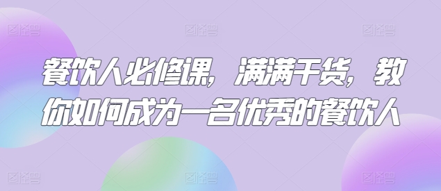 餐饮人必修课，满满干货，教你如何成为一名优秀的餐饮人_微雨项目网