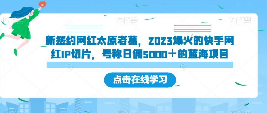 新签约网红太原老葛，2023爆火的快手网红IP切片，号称日佣5000＋的蓝海项目【揭秘】_微雨项目网