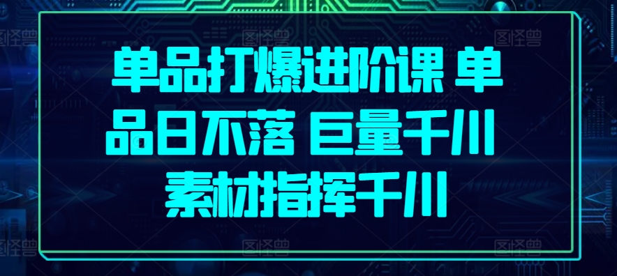 单品打爆进阶课 单品日不落 巨量千川 素材指挥千川_微雨项目网