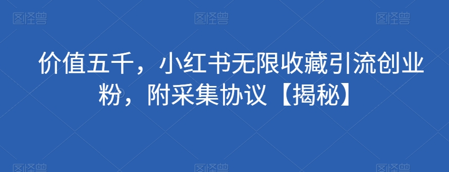 价值五千，小红书无限收藏引流创业粉，附采集协议【揭秘】_微雨项目网