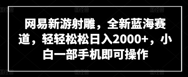 网易新游射雕，全新蓝海赛道，轻轻松松日入2000+，小白一部手机即可操作【揭秘】_微雨项目网