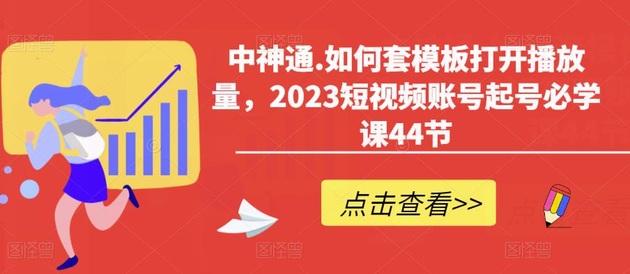 中神通.如何套模板打开播放量，2023短视频账号起号必学课44节（送钩子模板和文档资料）_微雨项目网