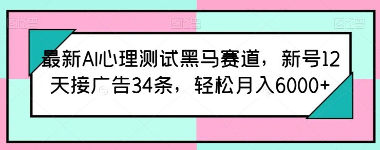 最新AI心理测试黑马赛道，新号12天接广告34条，轻松月入6000+【揭秘】_微雨项目网