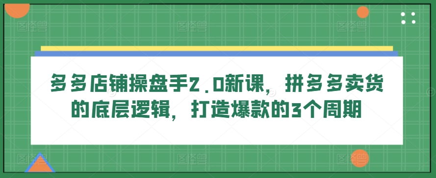 多多店铺操盘手2.0新课，拼多多卖货的底层逻辑，打造爆款的3个周期_微雨项目网