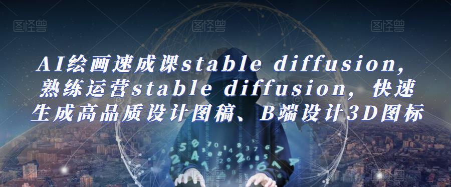 AI绘画速成课stable diffusion，​熟练运营stable diffusion，快速生成高品质设计图稿、B端设计3D图标_微雨项目网