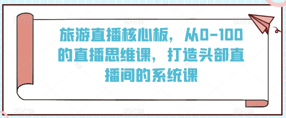 旅游直播核心板，从0-100的直播思维课，打造头部直播间的系统课_微雨项目网