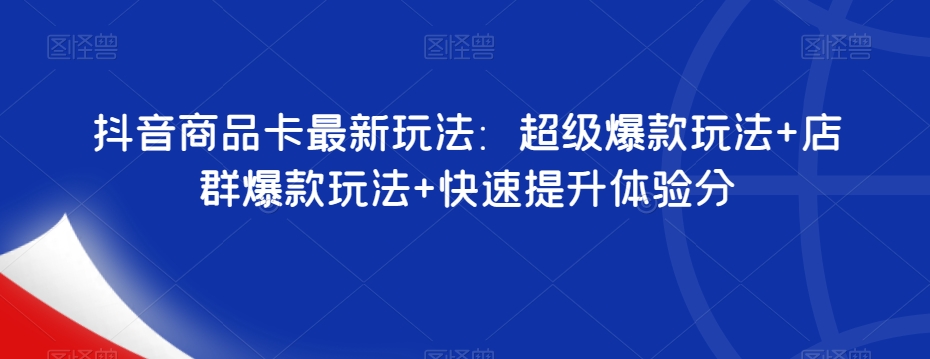 抖音商品卡最新玩法：超级爆款玩法+店群爆款玩法+快速提升体验分_微雨项目网