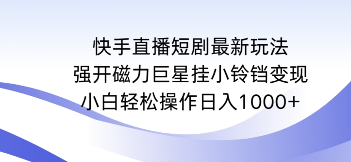 快手直播短剧最新玩法，强开磁力巨星挂小铃铛变现，小白轻松操作日入1000+【揭秘】_微雨项目网