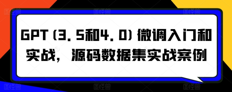 GPT(3.5和4.0)微调入门和实战，源码数据集实战案例_微雨项目网