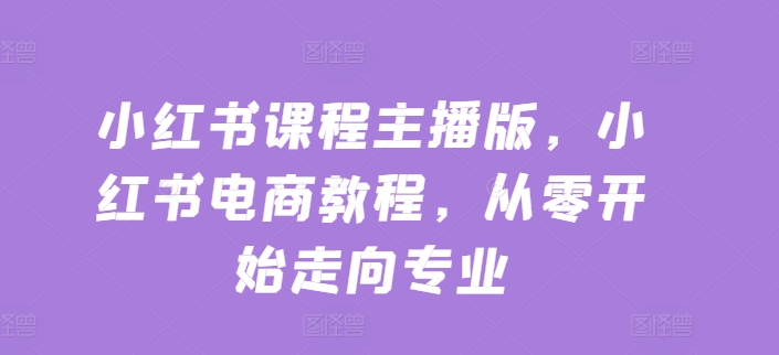 小红书课程主播版，小红书电商教程，从零开始走向专业_微雨项目网