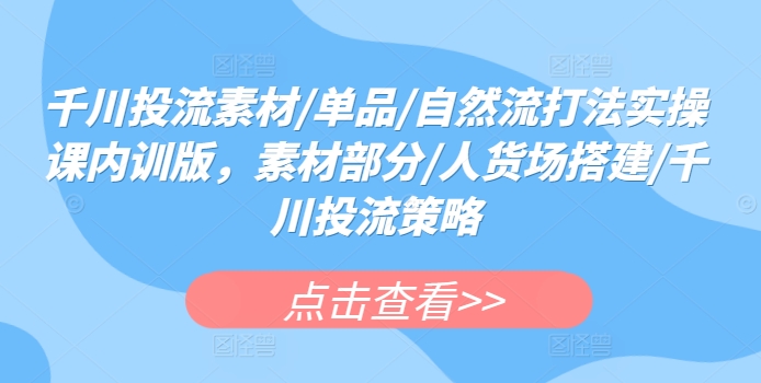 千川投流素材/单品/自然流打法实操课内训版，素材部分/人货场搭建/千川投流策略_微雨项目网