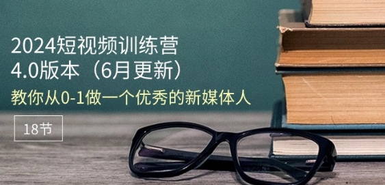 2024短视频训练营-6月4.0版本：教你从0-1做一个优秀的新媒体人(18节)_微雨项目网