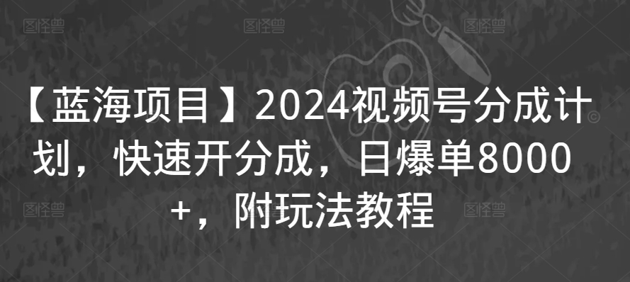 【蓝海项目】2024视频号分成计划，快速开分成，日爆单8000+，附玩法教程_微雨项目网