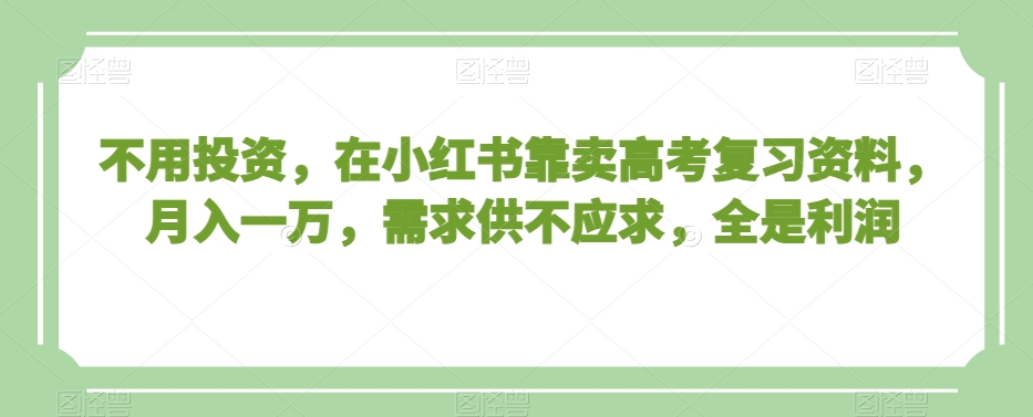 不用投资，在小红书靠卖高考复习资料，月入一万，需求供不应求，全是利润【揭秘】_微雨项目网