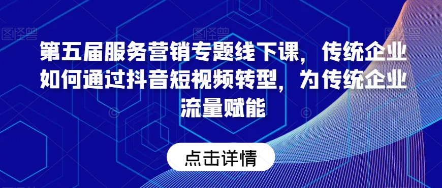 第五届服务营销专题线下课，传统企业如何通过抖音短视频转型，为传统企业流量赋能_微雨项目网