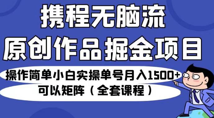 携程无脑流原创作品掘金项目，操作简单小白实操单号月入1500+可以矩阵（全套课程）【揭秘】_微雨项目网