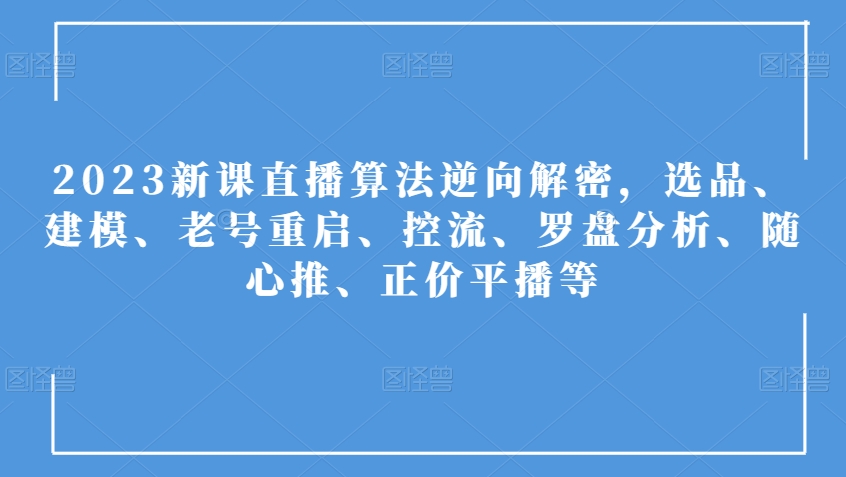 2023新课直播算法逆向解密，选品、建模、老号重启、控流、罗盘分析、随心推、正价平播等_微雨项目网