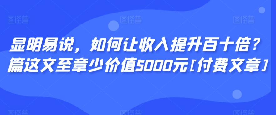 显明易说，如何让收入提升百十倍？‮篇这‬文‮至章‬少价值5000元[付费文章]_微雨项目网