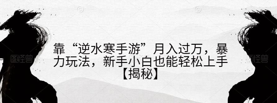 靠“逆水寒手游”月入过万，暴力玩法，新手小白也能轻松上手【揭秘】_微雨项目网