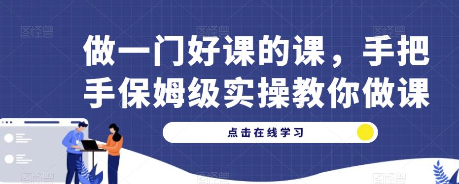 做一门好课的课，手把手保姆级实操教你做课_微雨项目网