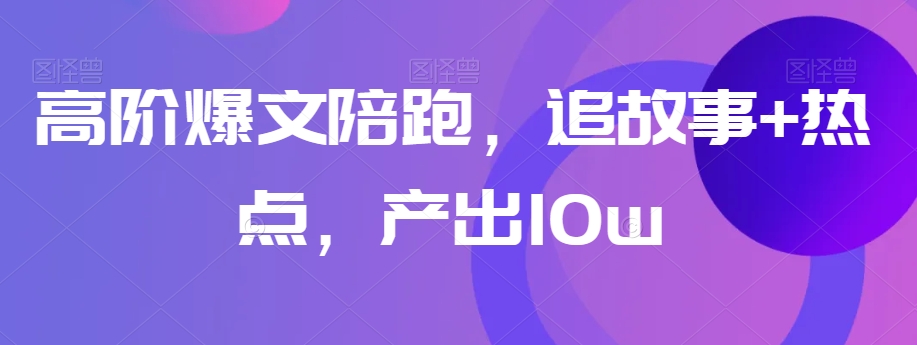 高阶爆文陪跑，追故事+热点，产出10w+_微雨项目网