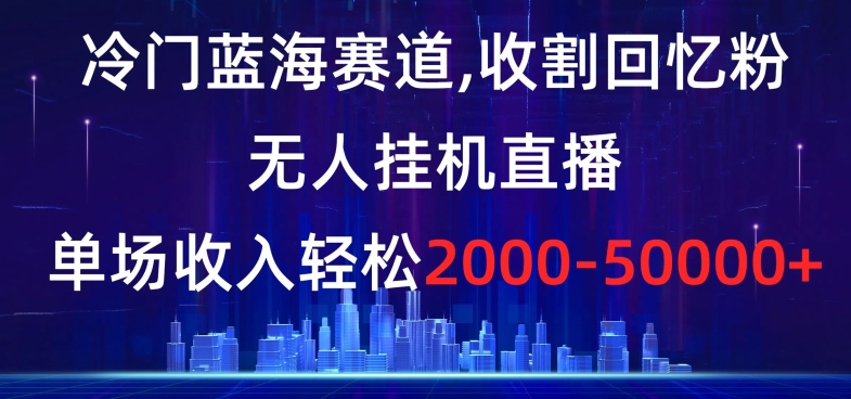 冷门蓝海赛道，收割回忆粉，无人挂机直播，单场收入轻松2000-5w+【揭秘】_微雨项目网