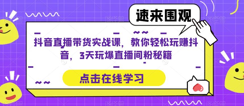 抖音直播带货实战课，教你轻松玩赚抖音，3天玩爆直播间_微雨项目网