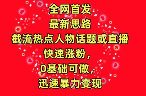 全网首发，截流热点人物话题或直播，快速涨粉，0基础可做，迅速暴力变现【揭秘】_微雨项目网