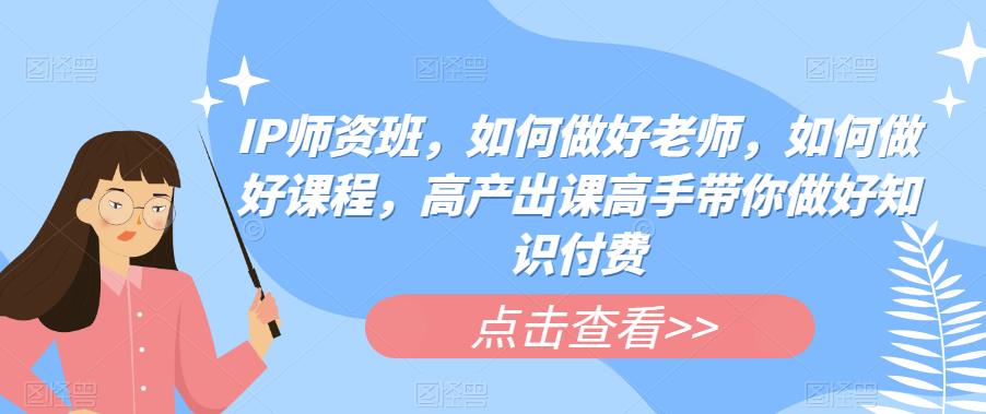 IP师资班，如何做好老师，如何做好课程，高产出课高手带你做好知识付费_微雨项目网