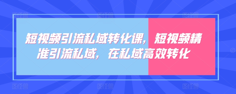 短视频引流私域转化课，短视频精准引流私域，在私域高效转化_微雨项目网