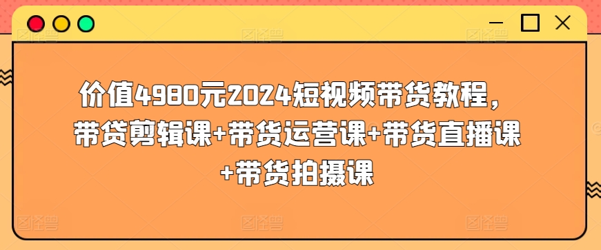 价值4980元2024短视频带货教程，带贷剪辑课+带货运营课+带货直播课+带货拍摄课_微雨项目网