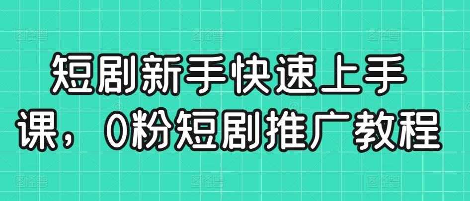 短剧新手快速上手课，0粉短剧推广教程_微雨项目网