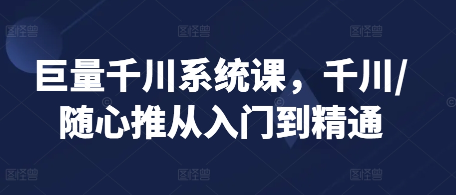 巨量千川系统课，千川/随心推从入门到精通_微雨项目网