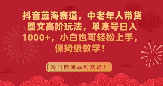 抖音蓝海赛道，中老年人带货图文高阶玩法，单账号日入1000+，小白也可轻松上手，保姆级教学【揭秘】_微雨项目网