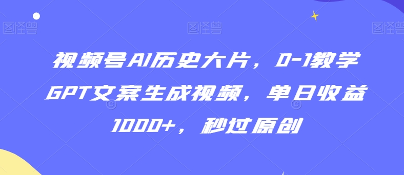 视频号AI历史大片，0-1教学GPT文案生成视频，单日收益1000+，秒过原创【揭秘】_微雨项目网