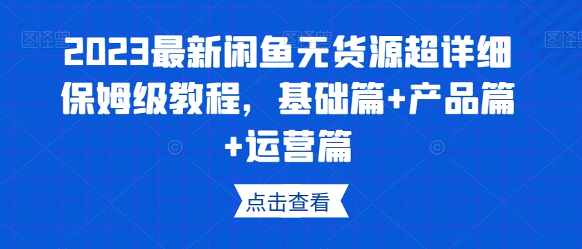 2023最新闲鱼无货源超详细保姆级教程，基础篇+产品篇+运营篇_微雨项目网