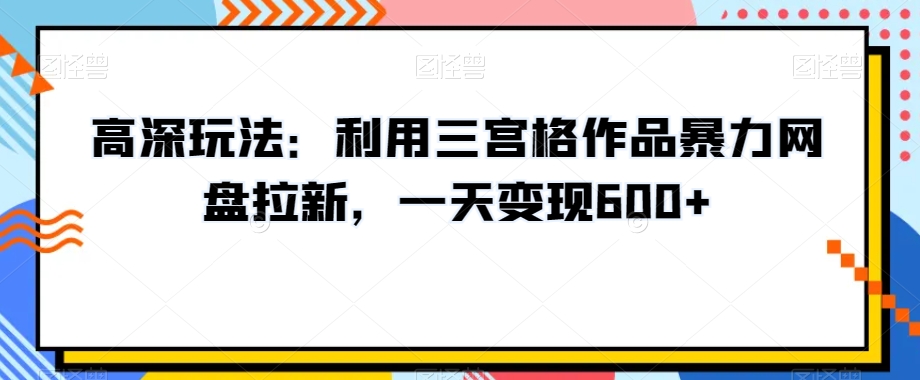 高深玩法：利用三宫格作品暴力网盘拉新，一天变现600+【揭秘】_微雨项目网