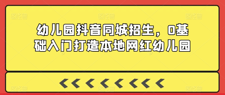 幼儿园抖音同城招生，0基础入门打造本地网红幼儿园_微雨项目网