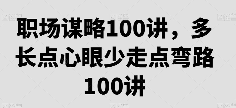 职场谋略100讲，多长点心眼少走点弯路_微雨项目网