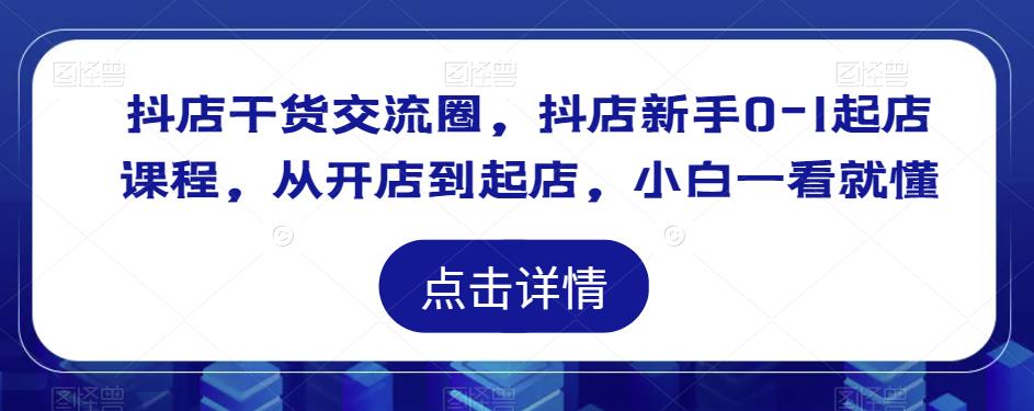 抖店干货交流圈，抖店新手0-1起店课程，从开店到起店，小白一看就懂_微雨项目网