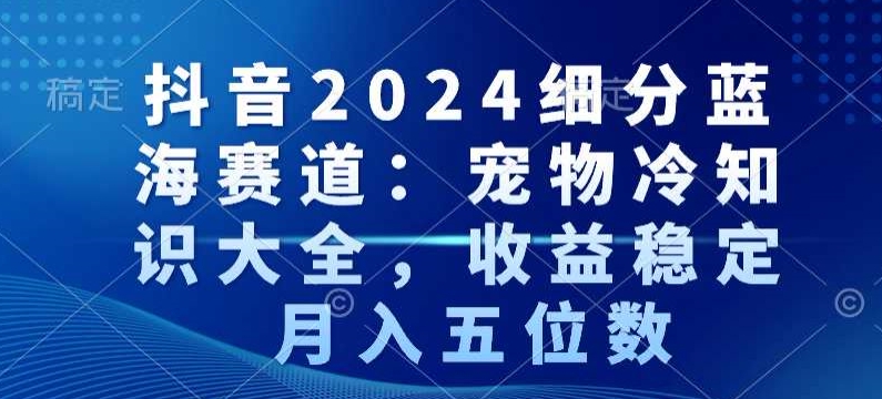 抖音2024细分蓝海赛道：宠物冷知识大全，收益稳定，月入五位数【揭秘】_微雨项目网