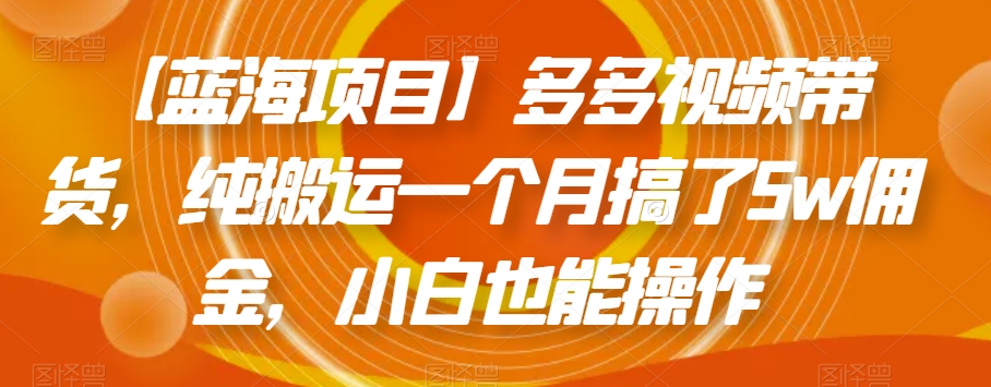 【蓝海项目】多多视频带货，纯搬运一个月搞了5w佣金，小白也能操作【揭秘】_微雨项目网